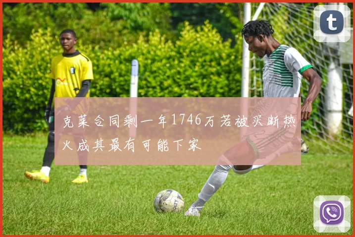 克莱合同剩一年1746万若被买断热火成其最有可能下家